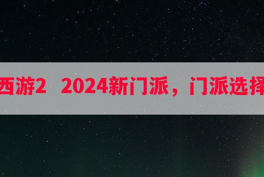 梦幻西游2  2024新门派，门派选择攻略